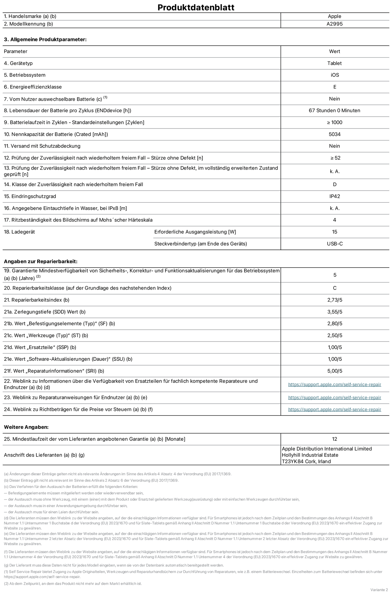 Produktinformationsblatt für iPad mini Wi?Fi + Cellular, Modell A2995. Bereitgestellt von Apple Distribution International Ltd, Hollyhill Industrial Estate. Cork, Irland T23 YK84. Ger?tetyp: Tablet. Betriebssystem: iOS. Energieeffizienzklasse: E. Vom Benutzer auswechselbare Batterie: nein. Batterielaufzeit: 67 Stunden. Batterielaufzeit in Zyklen: ≥ 1000. Nennkapazit?t der Batterie: 5034 mAh. Prüfung der Zuverl?ssigkeit nach wiederholtem freiem Fall – Stürze ohne Defekt: ≥ 52. Klasse der Zuverl?ssigkeit nach wiederholtem freiem Fall: D. Eindringschutzgrad: IP42. Ritzbest?ndigkeit des Displays auf Mohs’scher H?rteskala: 4. Erforderliche Ausgangsleistung des Ladeger?ts: 15W. Anschluss Ladeger?t: USB-C. Garantierte Mindestverfügbarkeit von Sicherheits?, Korrektur? und Funktionsaktualisierungen für das Betriebssystem: 5 Jahre. Reparierbarkeitsklasse: C. Reparierbarkeitsindex: 2,73/5. Wert ?Zerlegungstiefe“: 3,55/5. Wert ?Befestigungselemente“: 2,80/5. Wert ?Werkzeuge“: 2,50/5. Wert ?Ersatzteile“: 1,00/5. Wert ?Software-Aktualisierungen“: 1,00/5. Wert ?Reparaturinformationen“: 5,00/5. Weblink zu Informationen über die Verfügbarkeit von Ersatzteilen für fachlich kompetente Reparateure und Endnutzer: https://support.apple.com/self-service-repair. Weblink zu Reparaturanweisungen für Endnutzer: https://support.apple.com/self-service-repair. Weblink zu Richtbetr?gen für die Preise vor Steuern: https://support.apple.com/self-service-repair. 12 Monate angebotene allgemeine Garantie.