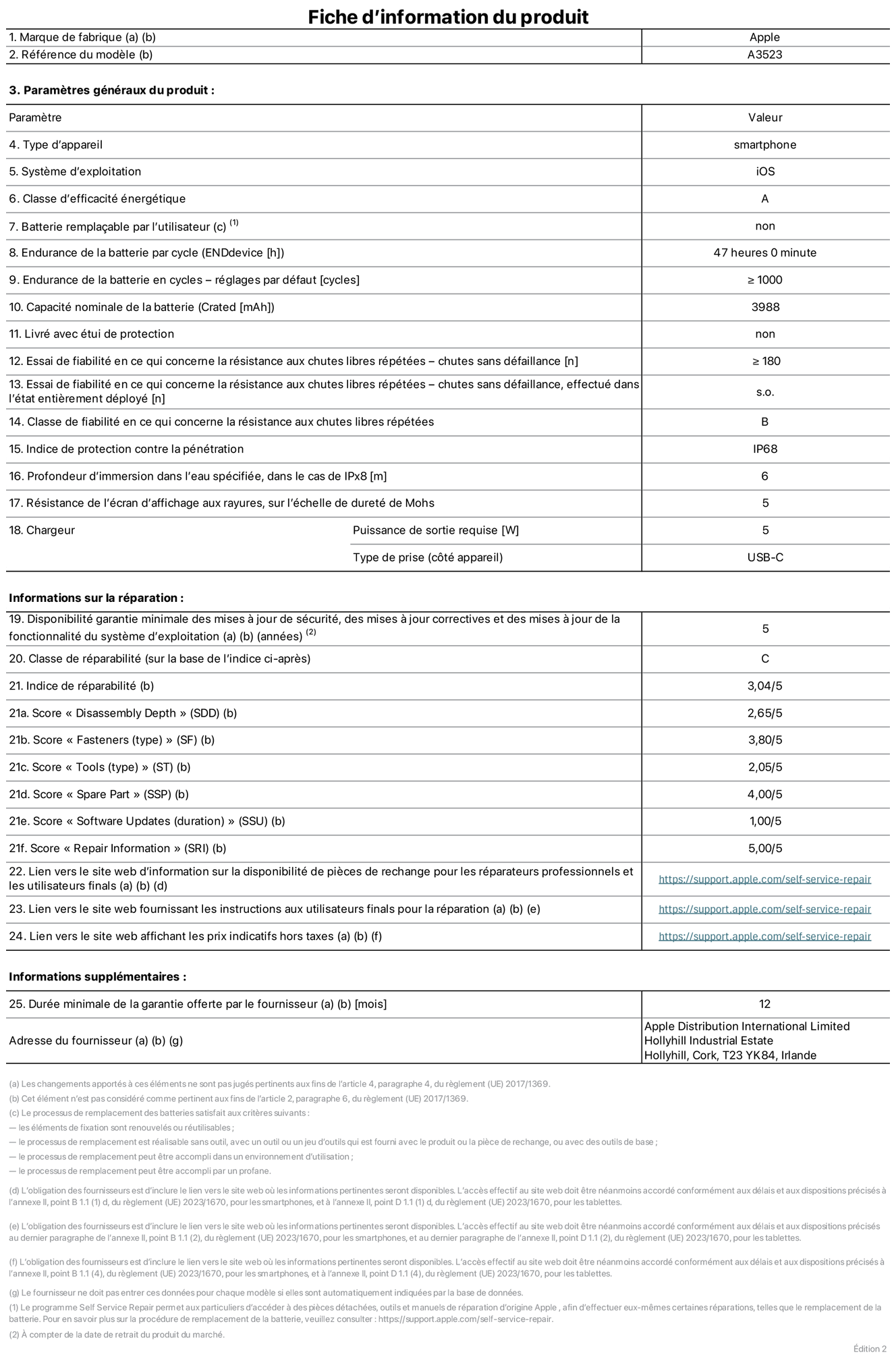 Fiche d’informations produit de l’iPhone 17 Pro, modèle A3523. Fournie par Apple Distribution International Limited, Hollyhill Industrial Estate. Cork, T23 YK84, Irlande. Type d’appareil : smartphone. Système d’exploitation : iOS. Classe d’efficacité énergétique : A. Batterie rempla?able par l’utilisateur : non. Endurance de la batterie par cycle : 47 heures. Endurance de la batterie en cycles – réglages par défaut : supérieure ou égale à 1 000. Capacité nominale de la batterie : 3 988 mAh. Livré avec étui de protection : non. Essai de fiabilité en ce qui concerne la résistance aux chutes libres répétées – chutes sans défaillance : supérieur ou égal à 180. Essai de fiabilité en ce qui concerne la résistance aux chutes libres répétées – chutes sans défaillance, effectué dans l’état entièrement déployé : non applicable. Classe de fiabilité en ce qui concerne la résistance aux chutes libres répétées : B. Indice de protection contre la pénétration : IP68. Profondeur d’immersion dans l’eau spécifiée, dans le cas de l’IPx8 : 6 mètres. Résistance de l’écran d’affichage aux rayures, sur l’échelle de dureté de Mohs : 5. Puissance de sortie requise du chargeur : 5 W. Type de prise (c?té appareil) : USB?C. Disponibilité garantie minimale des mises à jour de sécurité, des mises à jour correctives et des mises à jour de la fonctionnalité du système d’exploitation : 5 ans. Classe de réparabilité : C. Indice de réparabilité : 3,04/5. Score pour la profondeur de désassemblage (SDD) : 2,65/5. Score pour les éléments de fixation : 3,80/5. Score pour les outils : 2,05/5. Score pour les pièces de rechange : 4,00/5. Score pour la mise à jour des logiciels : 1,00/5. Score pour les informations concernant la réparation : 5,00/5. Lien vers le site web d’information sur la disponibilité des pièces de rechange pour les réparateurs professionnels et les utilisateurs finals : https://support.apple.com/fr-fr/self-service-repair. Lien vers le site web fournissant les instructions aux utilisateurs finals pour la réparation : https://support.apple.com/fr-fr/self-service-repair. Lien vers le site web affichant les prix indicatifs hors taxes : https://support.apple.com/fr-fr/self-service-repair. Garantie générale de 12 mois offerte.