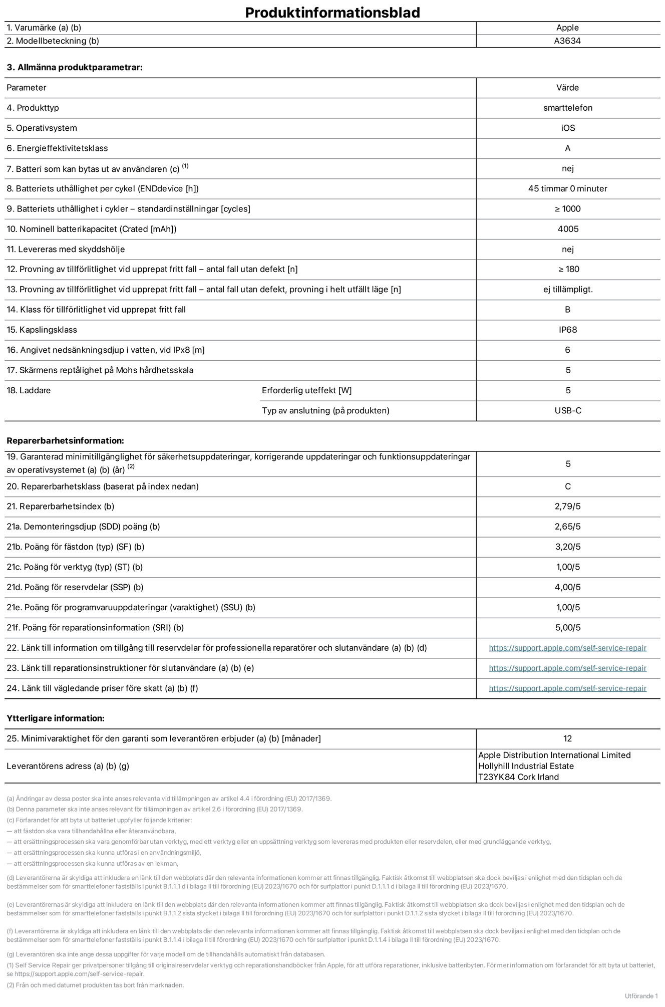 Produktinformationsblad f?r iPhone 17e, modell A3634. Tillhandah?lls av Apple Distribution International Limited, Hollyhill Industrial Estate. Cork, Ireland, T23 YK84. Enhetstyp: smartphone. Operativsystem: iOS. Energieffektivitetsklass: A. Batteri som kan bytas ut av anv?ndaren: nej. Batteritid per laddningscykel: 45 timmar. Batteriets livsl?ngd i antal cykler – standardinst?llningar: ≥ 1000. Nominell batterikapacitet: 4005 mAh. Levereras med skyddsfodral: nej. Tillf?rlitlighetstest vid upprepat fritt fall – antal fall utan defekter: ≥ 180. Tillf?rlitlighetstest vid upprepat fritt fall – antal fall utan defekter testat i helt utf?llt l?ge: ej till?mpligt. Tillf?rlitlighet vid upprepat fritt fall: klass B. IP-klass: IP68. Angivet neds?nkningsdjup i vatten vid iPx8: 6 meter. Sk?rmens rept?lighet enligt Mohs h?rdhetsskala: 5. Laddare – uteffekt som kr?vs: 5 W. Typ av uttag p? laddaren: usb-c. Garanterad minimiperiod f?r tillg?ng till s?kerhetsuppdateringar, korrigerande uppdateringar och funktionsuppdateringar av operativsystemet: 5 ?r. Reparerbarhetsklass: C. Reparerbarhetsindex: 2,79/5. Po?ng f?r demonteringsdjup (SDD): 2,65/5. Po?ng f?r f?sten: 3,20/5. Po?ng f?r verktyg: 1,00/5. Po?ng f?r reservdelar: 4,00/5. Po?ng f?r mjukvaruuppdateringar: 1,00/5. Po?ng f?r reparationsinformation: 5,00/5. L?nk till information om tillg?ngliga reservdelar f?r professionella reparat?rer och slutanv?ndare: https://support.apple.com/self-service-repair. L?nk till reparationsanvisningar f?r slutanv?ndare: https://support.apple.com/self-service-repair. L?nk till v?gledande priser f?re skatt: https://support.apple.com/self-service-repair. Produkten omfattas av 12 m?naders garanti.
