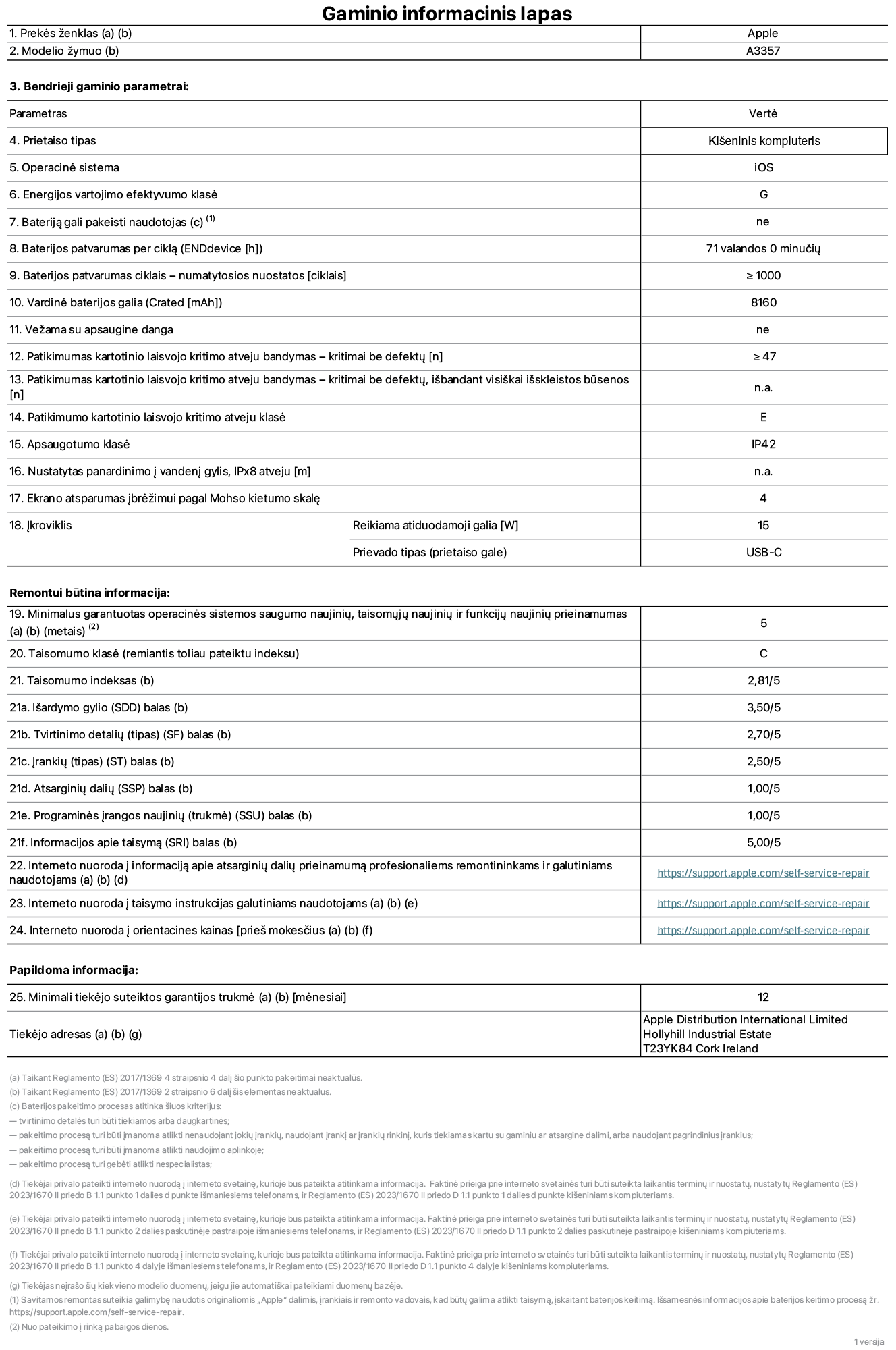Gaminio informacijos lapas, 11 coli? ?iPad Pro M5 Wi-Fi“, A3357 modelis. Pateik? ?Apple Distribution International Limited“, ?Hollyhill Industrial Estate“. Korkas, Airija, T23 YK84. Prietaiso tipas: plan?etinis kompiuteris. Operacin? sistema: ?iOS“. Energijos vartojimo efektyvumo klas?: G. Baterij? gali pakeisti naudotojas: ne. Baterijos veikimo trukm? per cikl?: 71 val. Baterijos veikimo trukm? ciklais – numatytieji nustatymai: daugiau arba lygu 1 000. Nominalioji baterijos talpa: 8 160 mAh. Ve?ama su apsaugine danga: ne. Pakartotinio laisvojo kritimo patikimumo testas – kritimai be defekt?: daugiau arba lygu 47. Pakartotinio laisvojo kritimo patikimumo testas – kritimai be defekt?, i?bandant visi?kai i?skleistos būsenos: netaikoma. Pakartotinio laisvojo kritimo patikimumo klas?: E. Apsaugos klas?: IP42. Nustatytas panardinimo ? vanden? gylis, iPx8 atveju: netaikoma. Ekrano atsparumas ?br??imui pagal Moso kietumo skal?: 4. Krovikliui reikalinga atiduodamoji galia: 15 vat?. Kroviklio prievado tipas (prietaiso gale): USB-C. Minimalus garantuotas operacin?s sistemos saugumo naujini?, taisom?j? naujini? ir funkcij? naujini? prieinamumas: 5 metai. Pritaikymo remontuoti klas?: C. Pritaikymo remontuoti indeksas: 2,81/5. I?ardymo gylio (SDD) balas: 3,50/5. Tvirtinimo detali? balas: 2,70/5. ?ranki? balas: 2,50/5. Atsargini? dali? balas: 1,00/5. Programin?s ?rangos naujini? balas: 1,00/5. Informacijos apie taisym? balas: 5,00/5. Interneto nuoroda ? informacij? apie atsargini? dali? prieinamum? profesionaliems remontininkams ir galutiniams naudotojams: https://support.apple.com/self-service-repair. Interneto nuoroda ? taisymo instrukcijas galutiniams naudotojams: https://support.apple.com/self-service-repair. Nuoroda ? orientacines kainas prie? mokes?ius: https://support.apple.com/self-service-repair. Siūloma 12 m?nesi? bendroji garantija.