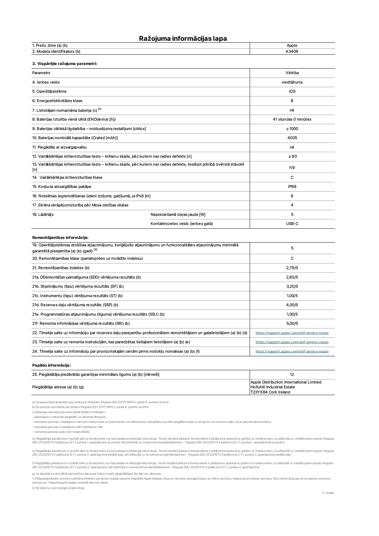 Produkta informācijas lapa – iPhone 16e, modelis A3409. Piegādātājs: Apple Distribution International Limited, Hollyhill Industrial Estate. Korka, īrija T23 YK84. Ierīces veids: viedtālrunis. Operētājsistēma: iOS. Energoefektivitātes klase: B. Lietotāja pa?a spēkiem nomaināms akumulators: nē. Akumulatora izturība vienā ciklā: 41 stunda. Akumulatora cikliskā izturība – noklusējuma iestatījumi: lielāka par vai vienāda ar 1000. Akumulatora nominālā kapacitāte: 4005 mAh. Piegādāts ar aizsargapvalku: nē. Vairākkārtējas kritienizturības tests – kritienu skaits, pēc kuriem nav radies defekts: lielāks par vai vienāds ar 90. Vairākkārtējas kritienizturības tests – kritienu skaits, pēc kuriem nav radies defekts, testējot pilnībā izvērstā stāvoklī: nav piemērojams. Vairākkārtējas kritienizturības klase: C. Korpusa aizsargātības pakāpe: IP68. Noteiktais iegremdē?anas ūdenī dzi?ums, gadījumā, ja IPx8: 6 metri. Ekrāna skrāpējumizturība pēc Mosa cietības skalas: 4. Lādētājam nepiecie?amā izejas jauda: 5?vati. Lādētāja kontaktrozetes veids (ierīces galā): USB-C. Operētājsistēmas dro?ības atjauninājumu, kori?ējo?o atjauninājumu un funkcionalitātes atjauninājumu minimālā garantētā pieejamība: 5 gadi. Remontējamības klase: C. Remontējamības indekss: 2,79/5. Demontā?as pamatīguma (SDD) vērtējuma rezultāts: 2,65/5. Stiprinājumu vērtējuma rezultāts: 3,20/5. Instrumentu vērtējuma rezultāts: 1,00/5. Rezerves da?u vērtējuma rezultāts: 4,00/5. Programmatūras atjauninājumu vērtējuma rezultāts: 1,00/5. Remonta informācijas vērtējuma rezultāts: 5,00/5. Tīmek?a saite uz informāciju par rezerves da?u pieejamību profesionāliem remontētājiem un galalietotājiem: https://support.apple.com/self-service-repair. Tīmek?a saite uz remonta instrukcijām, kas paredzētas galalietotājiem: https://support.apple.com/self-service-repair. Tīmek?a saite uz informāciju par provizoriskajām cenām pirms nodok?u nomaksas: https://support.apple.com/self-service-repair. Piedāvātās garantijas standarta ilgums: 12 mēne?i.