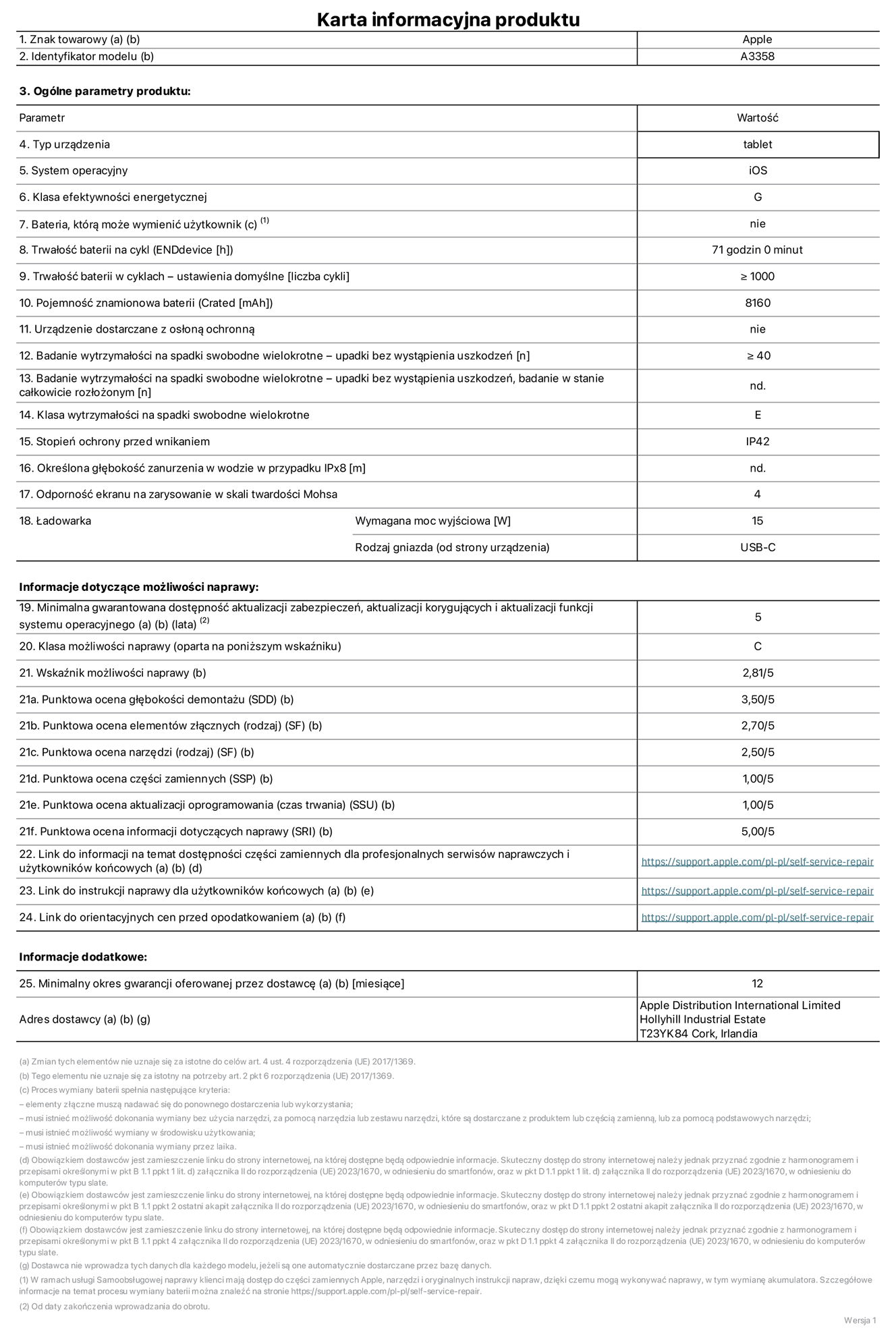 Karta informacyjna produktu dla iPada Pro 11 cali (M5) (Wi?Fi + Cellular), model A3358. Dostawca: Apple Distribution International Limited, Hollyhill Industrial Estate. Cork, Irlandia T23 YK84. Rodzaj urz?dzenia: tablet. System operacyjny: iOS. Klasa efektywno?ci energetycznej: G. Mo?liwo?? wymiany baterii przez u?ytkownika: nie. Trwa?o?? baterii na cykl: 71 godzin. Trwa?o?? baterii w cyklach (liczba cykli ?adowania przy domy?lnych ustawieniach): wi?ksza lub równa 1000. Znamionowa pojemno?? baterii: 8160 miliamperogodzin. Dostarczany z nak?adk? ochronn?: nie. Wytrzyma?o?? na spadki swobodne wielokrotne (liczba upadków bez awarii): wi?ksza lub równa 40. Wytrzyma?o?? na spadki swobodne wielokrotne (liczba upadków bez awarii przy ca?kowitym roz?o?eniu urz?dzenia): nie dotyczy. Klasa wytrzyma?o?ci na wielokrotne upadki: E. Stopień ochrony przed wnikaniem: IP42. Okre?lona g??boko?? zanurzenia w wodzie w przypadku IPx8: nie dotyczy. Odporno?? ekranu na zarysowania (skala twardo?ci Mohsa):  4. Minimalna moc wyj?ciowa ?adowarki: 15 W. Typ z??cza ?adowarki (przy urz?dzeniu): USB?C. Minimalny gwarantowany okres dost?pno?ci aktualizacji zabezpieczeń systemu operacyjnego, poprawek i nowych funkcji: 5 lat. Klasa mo?liwo?ci naprawy: C. Wska?nik mo?liwo?ci naprawy: 2,81/5. Ocena g??boko?ci demonta?u (SDD):  3,50/5. Ocena elementów z??cznych: 2,70/5. Ocena narz?dzi: 2,50/5. Ocena cz??ci zamiennych: 1,00/5. Ocena aktualizacji oprogramowania: 1,00/5. Ocena informacji dotycz?cych naprawy: 5,00/5. Link do informacji o dost?pno?ci cz??ci zamiennych dla serwisantów i u?ytkowników końcowych: https://support.apple.com/self-service-repair. Link do instrukcji napraw dla u?ytkowników końcowych: https://support.apple.com/self-service-repair. Link do orientacyjnych cen bez podatku: https://support.apple.com/self-service-repair. Obowi?zuje 12?miesi?czna gwarancja ogólna.